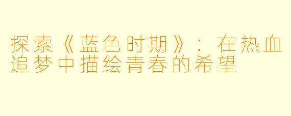 探索《蓝色时期》：在热血追梦中描绘青春的希望
