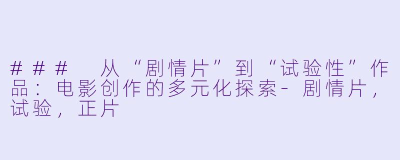 ### 从“剧情片”到“试验性”作品：电影创作的多元化探索-剧情片，试验，正片