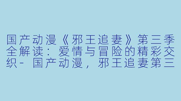 国产动漫《邪王追妻》第三季全解读：爱情与冒险的精彩交织-国产动漫，邪王追妻第三季，全16集