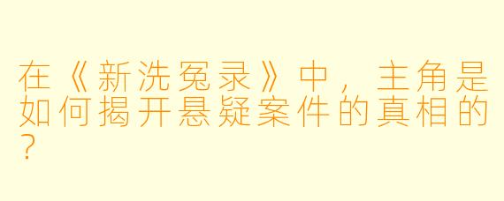 在《新洗冤录》中，主角是如何揭开悬疑案件的真相的？