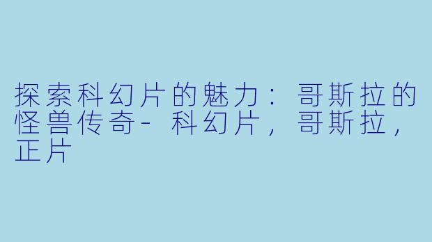 探索科幻片的魅力：哥斯拉的怪兽传奇-科幻片，哥斯拉，正片