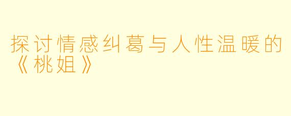 探讨情感纠葛与人性温暖的《桃姐》