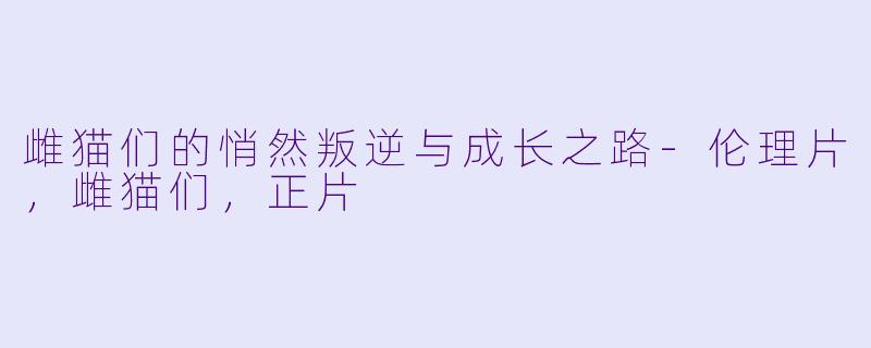 雌猫们的悄然叛逆与成长之路-伦理片，雌猫们，正片