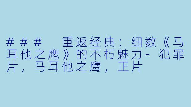 ### 重返经典：细数《马耳他之鹰》的不朽魅力-犯罪片，马耳他之鹰，正片