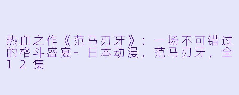 热血之作《范马刃牙》：一场不可错过的格斗盛宴-日本动漫，范马刃牙，全12集