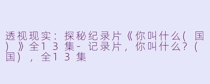 透视现实：探秘纪录片《你叫什么(国)》全13集-记录片，你叫什么?(国)，全13集