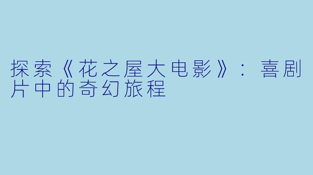 探索《花之屋大电影》：喜剧片中的奇幻旅程