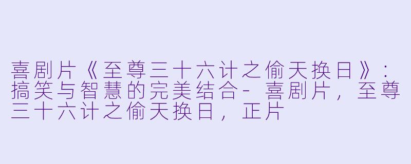 喜剧片《至尊三十六计之偷天换日》：搞笑与智慧的完美结合-喜剧片，至尊三十六计之偷天换日，正片