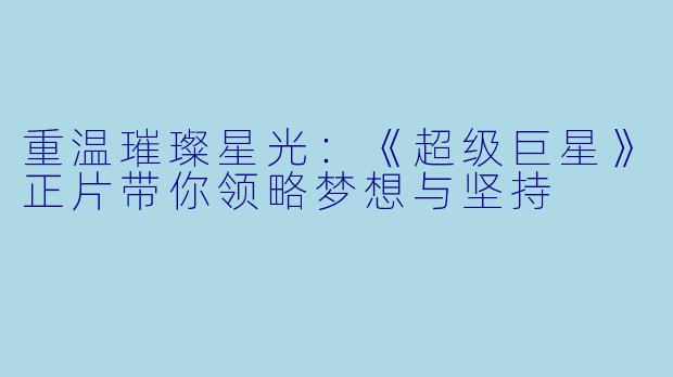 重温璀璨星光：《超级巨星》正片带你领略梦想与坚持