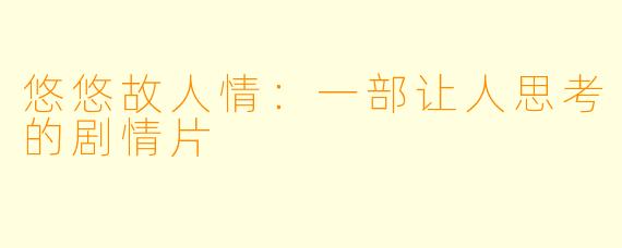 悠悠故人情：一部让人思考的剧情片