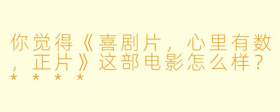 你觉得《喜剧片，心里有数，正片》这部电影怎么样？****