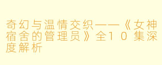 奇幻与温情交织——《女神宿舍的管理员》全10集深度解析