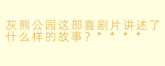 灰熊公园这部喜剧片讲述了什么样的故事?****