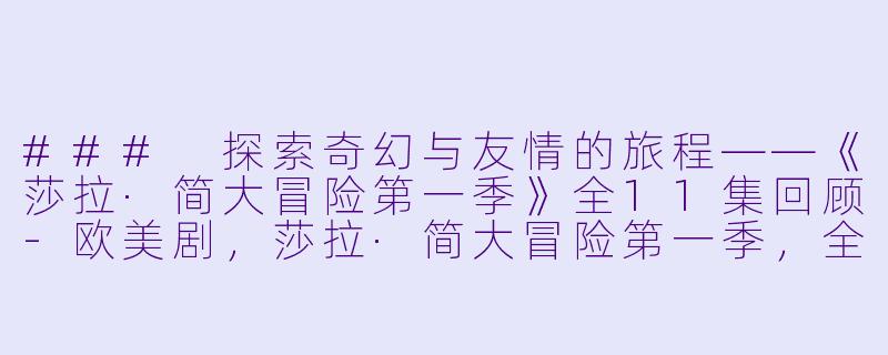 ### 探索奇幻与友情的旅程——《莎拉·简大冒险第一季》全11集回顾-欧美剧，莎拉·简大冒险第一季，全11集