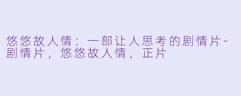 悠悠故人情：一部让人思考的剧情片-剧情片，悠悠故人情，正片
