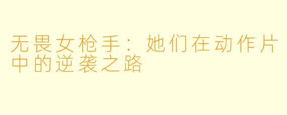 无畏女枪手：她们在动作片中的逆袭之路