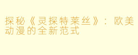 探秘《灵探特莱丝》：欧美动漫的全新范式