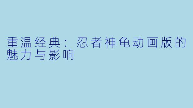 重温经典：忍者神龟动画版的魅力与影响