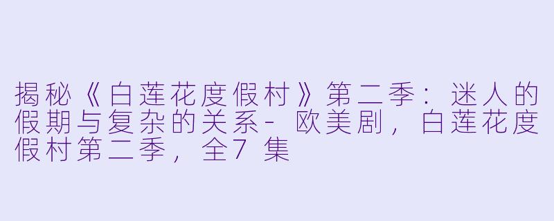 揭秘《白莲花度假村》第二季：迷人的假期与复杂的关系-欧美剧，白莲花度假村第二季，全7集