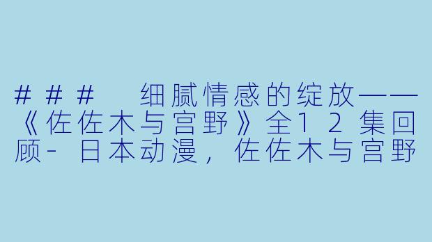 ### 细腻情感的绽放——《佐佐木与宫野》全12集回顾-日本动漫，佐佐木与宫野，全12集