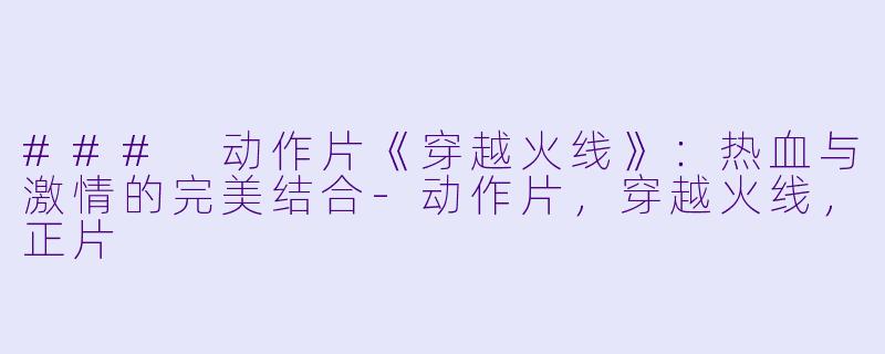 ### 动作片《穿越火线》：热血与激情的完美结合-动作片，穿越火线，正片