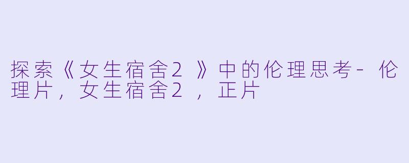 探索《女生宿舍2》中的伦理思考-伦理片，女生宿舍2，正片