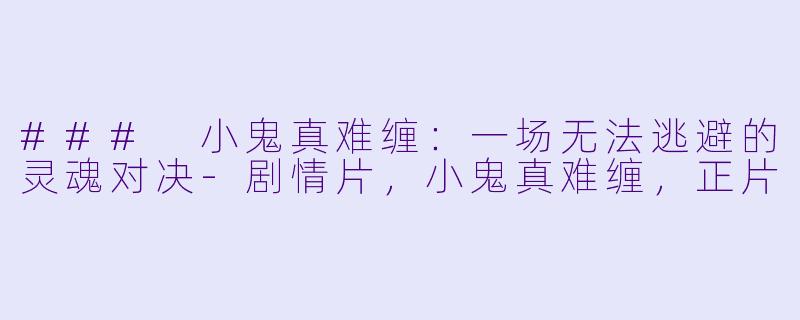 ### 小鬼真难缠：一场无法逃避的灵魂对决-剧情片，小鬼真难缠，正片