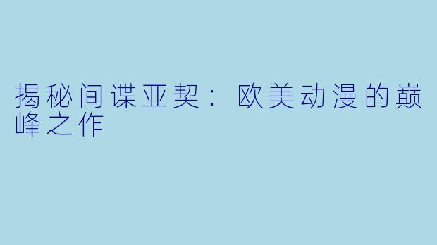 揭秘间谍亚契：欧美动漫的巅峰之作
