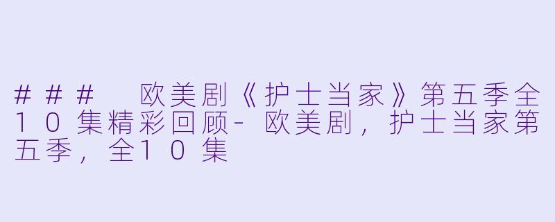 ### 欧美剧《护士当家》第五季全10集精彩回顾-欧美剧，护士当家第五季，全10集