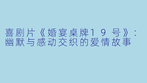 喜剧片《婚宴桌牌19号》：幽默与感动交织的爱情故事