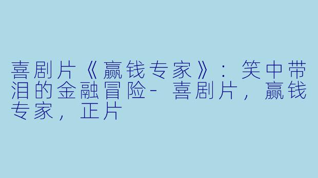 喜剧片《赢钱专家》：笑中带泪的金融冒险-喜剧片，赢钱专家，正片