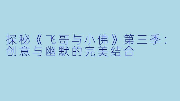 探秘《飞哥与小佛》第三季：创意与幽默的完美结合