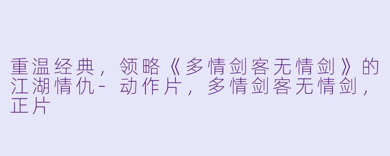 重温经典，领略《多情剑客无情剑》的江湖情仇-动作片，多情剑客无情剑，正片