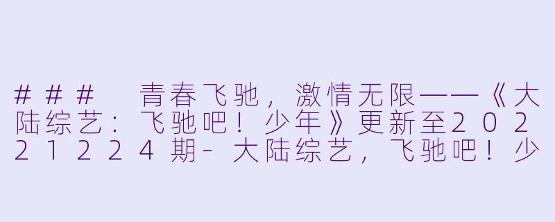 ### 青春飞驰，激情无限——《大陆综艺：飞驰吧！少年》更新至20221224期-大陆综艺，飞驰吧！少年，更新至20221224期