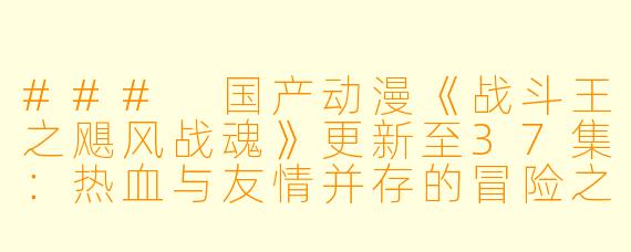 ### 国产动漫《战斗王之飓风战魂》更新至37集：热血与友情并存的冒险之旅