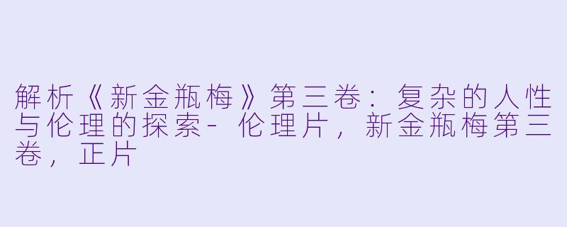 解析《新金瓶梅》第三卷：复杂的人性与伦理的探索-伦理片，新金瓶梅第三卷，正片