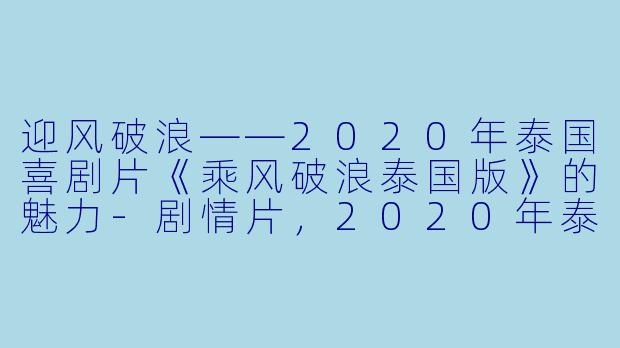 迎风破浪——2020年泰国喜剧片《乘风破浪泰国版》的魅力-剧情片，2020年泰国喜剧片《乘风破浪泰国版》，正片