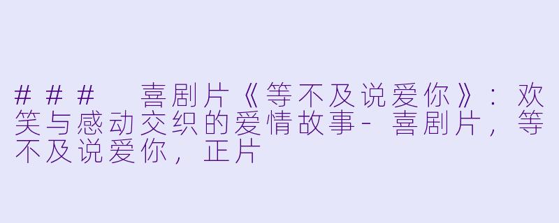 ### 喜剧片《等不及说爱你》：欢笑与感动交织的爱情故事-喜剧片，等不及说爱你，正片