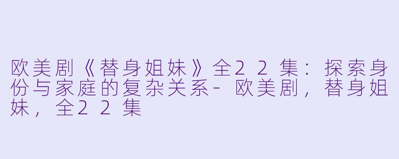 欧美剧《替身姐妹》全22集：探索身份与家庭的复杂关系-欧美剧，替身姐妹，全22集