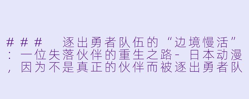 ### 逐出勇者队伍的“边境慢活”：一位失落伙伴的重生之路-日本动漫，因为不是真正的伙伴而被逐出勇者队伍，流落到边境展开慢活人生，全13集