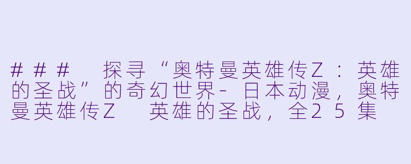 ### 探寻“奥特曼英雄传Z：英雄的圣战”的奇幻世界-日本动漫，奥特曼英雄传Z 英雄的圣战，全25集