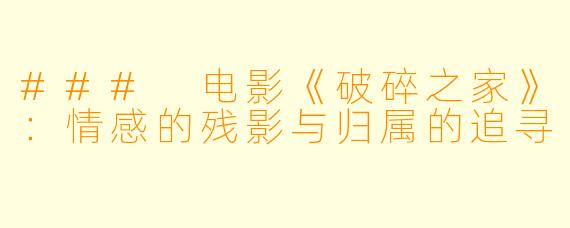 ### 电影《破碎之家》：情感的残影与归属的追寻