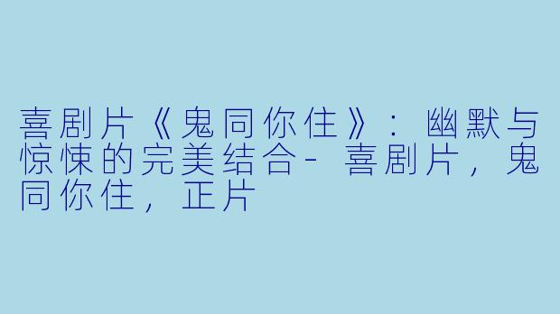 喜剧片《鬼同你住》：幽默与惊悚的完美结合-喜剧片，鬼同你住，正片