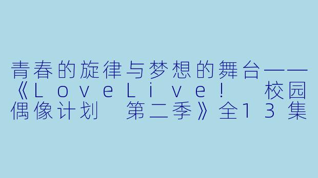 青春的旋律与梦想的舞台——《LoveLive! 校园偶像计划 第二季》全13集解析