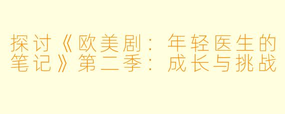 探讨《欧美剧：年轻医生的笔记》第二季：成长与挑战