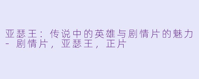 亚瑟王:传说中的英雄与剧情片的魅力