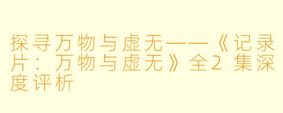 探寻万物与虚无——《记录片：万物与虚无》全2集深度评析