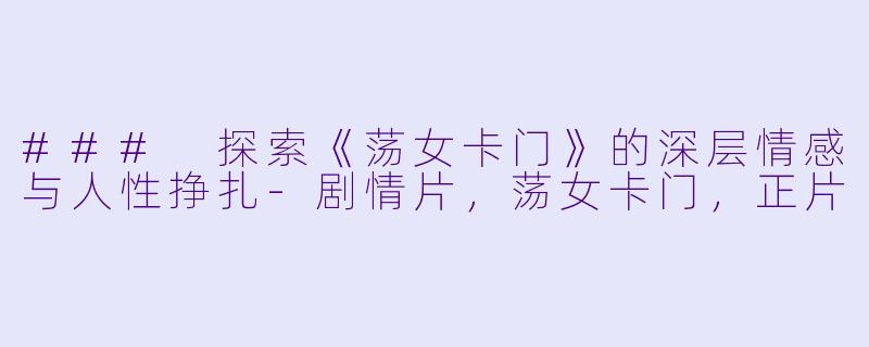 ### 探索《荡女卡门》的深层情感与人性挣扎-剧情片，荡女卡门，正片