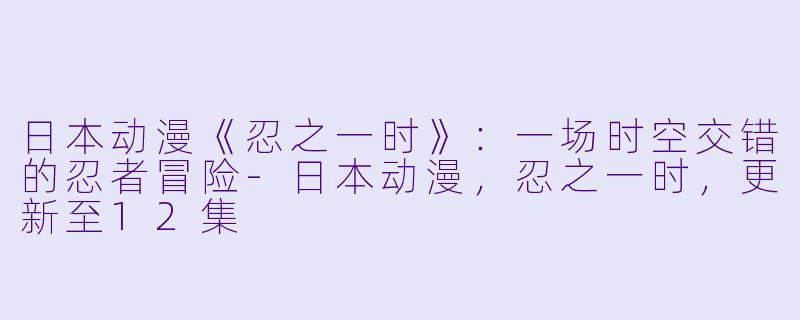日本动漫《忍之一时》:一场时空交错的忍者冒险