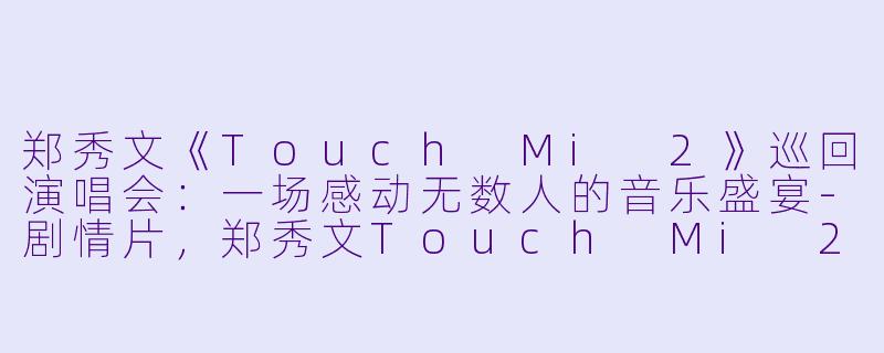 郑秀文《Touch Mi 2》巡回演唱会：一场感动无数人的音乐盛宴-剧情片，郑秀文Touch Mi 2巡回演唱会，正片